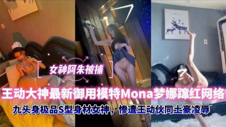 [重磅泄密]女神阿朱被捕，王动大神最新御用模特Mona梦娜迅速蜜红网络，九头身极品S身材比阿朱妹妹身材更棒惨遭王动伙同土豪投资商凌辱调