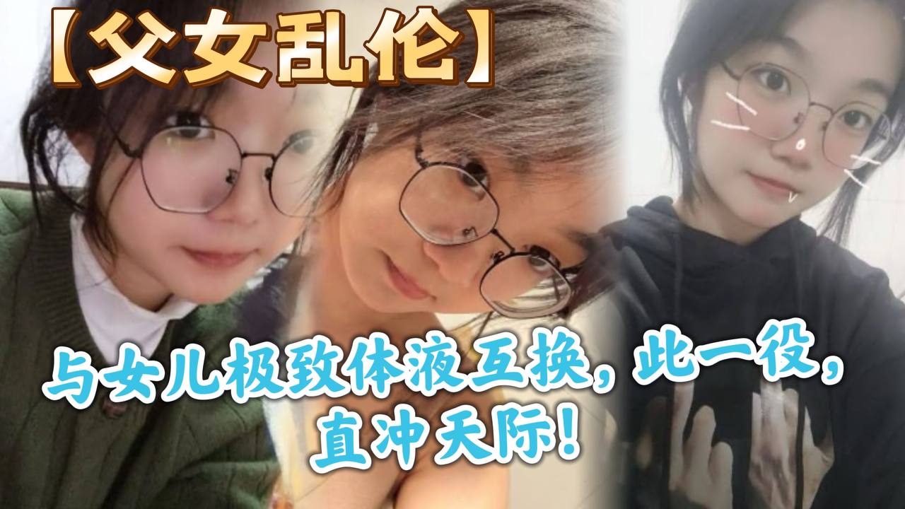 【父女乱伦】与女儿极致体液互换，此一役，直冲天际！