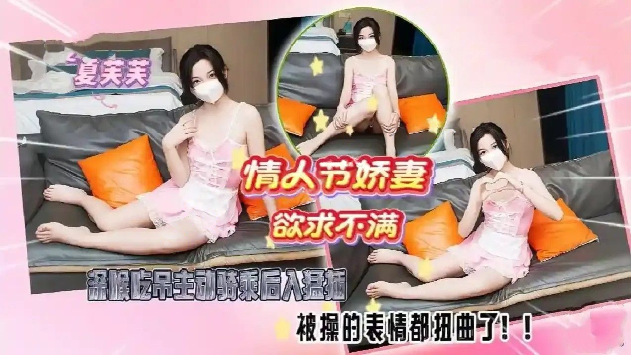 夏芙芙-情人节娇妻欲求不满深喉吃品主动骑乘后入猛插被操